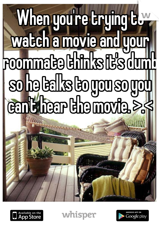 When you're trying to watch a movie and your roommate thinks it's dumb so he talks to you so you can't hear the movie. >.<