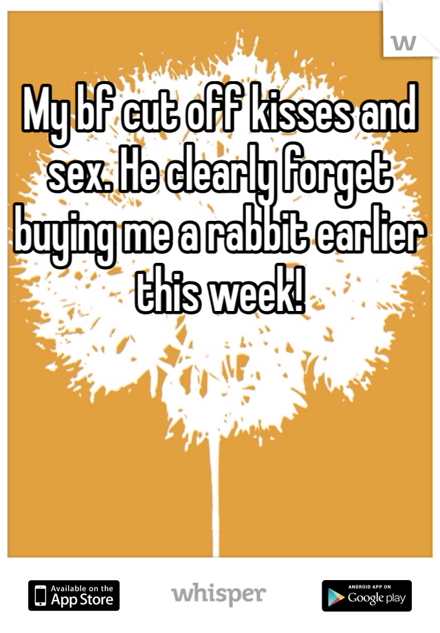 My bf cut off kisses and sex. He clearly forget buying me a rabbit earlier this week!