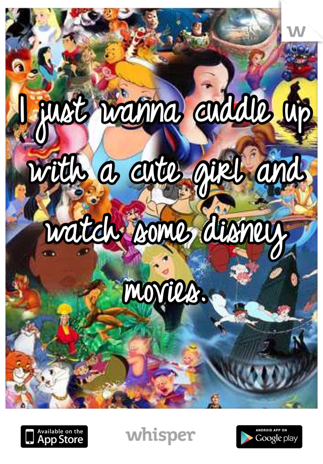 I just wanna cuddle up with a cute girl and watch some disney movies.

