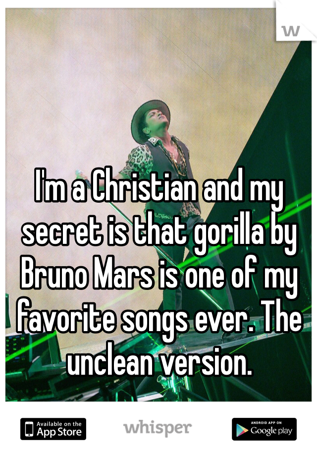 I'm a Christian and my secret is that gorilla by Bruno Mars is one of my favorite songs ever. The unclean version.