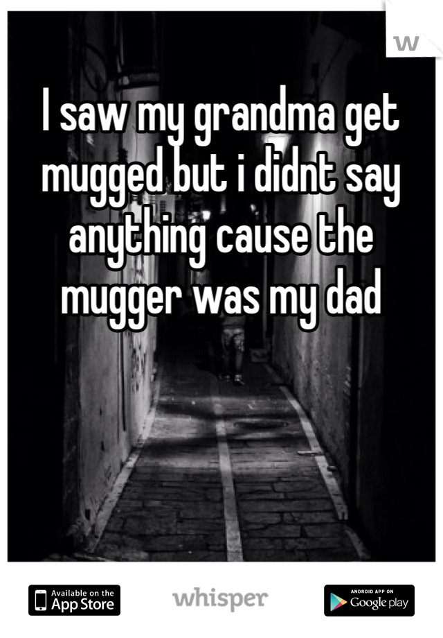 I saw my grandma get mugged but i didnt say anything cause the mugger was my dad