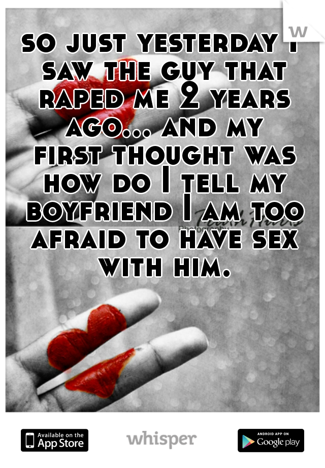 so just yesterday I saw the guy that raped me 2 years ago... and my first thought was how do I tell my boyfriend I am too afraid to have sex with him.