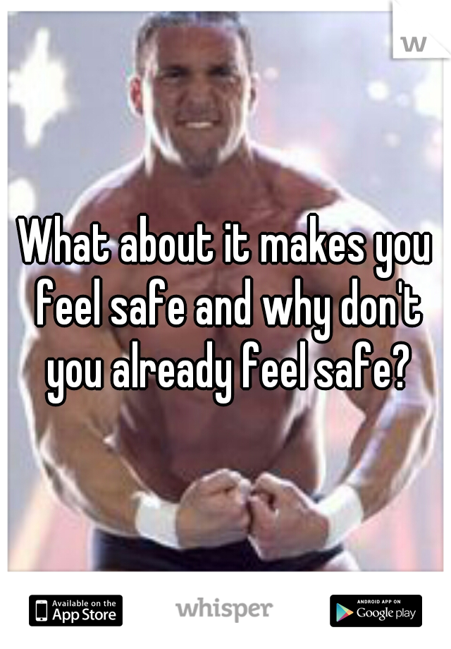 What about it makes you feel safe and why don't you already feel safe?