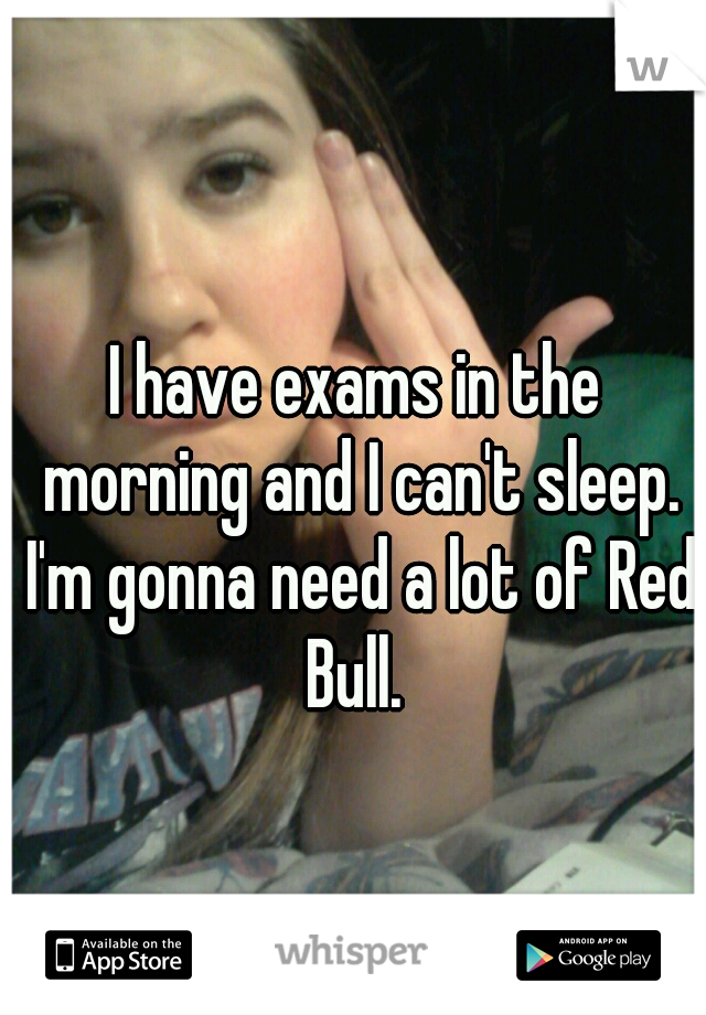I have exams in the morning and I can't sleep. I'm gonna need a lot of Red Bull. 