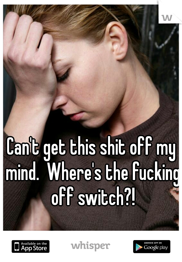 Can't get this shit off my mind.  Where's the fucking off switch?!
