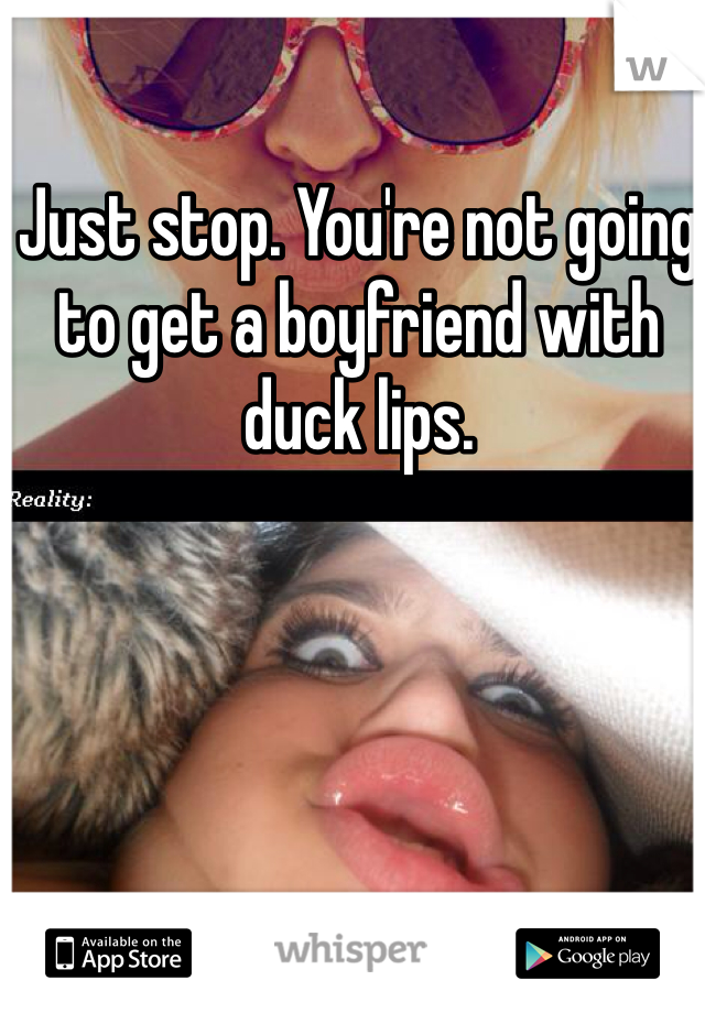 Just stop. You're not going to get a boyfriend with duck lips. 