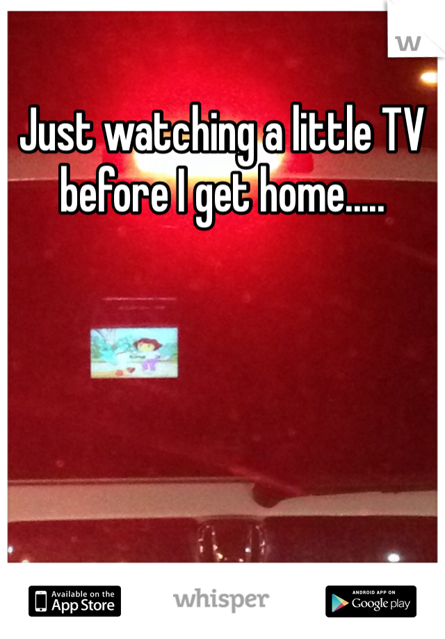 Just watching a little TV before I get home.....