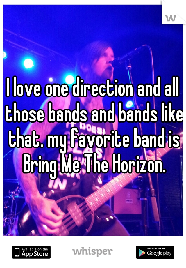 I love one direction and all those bands and bands like that. my favorite band is Bring Me The Horizon.
