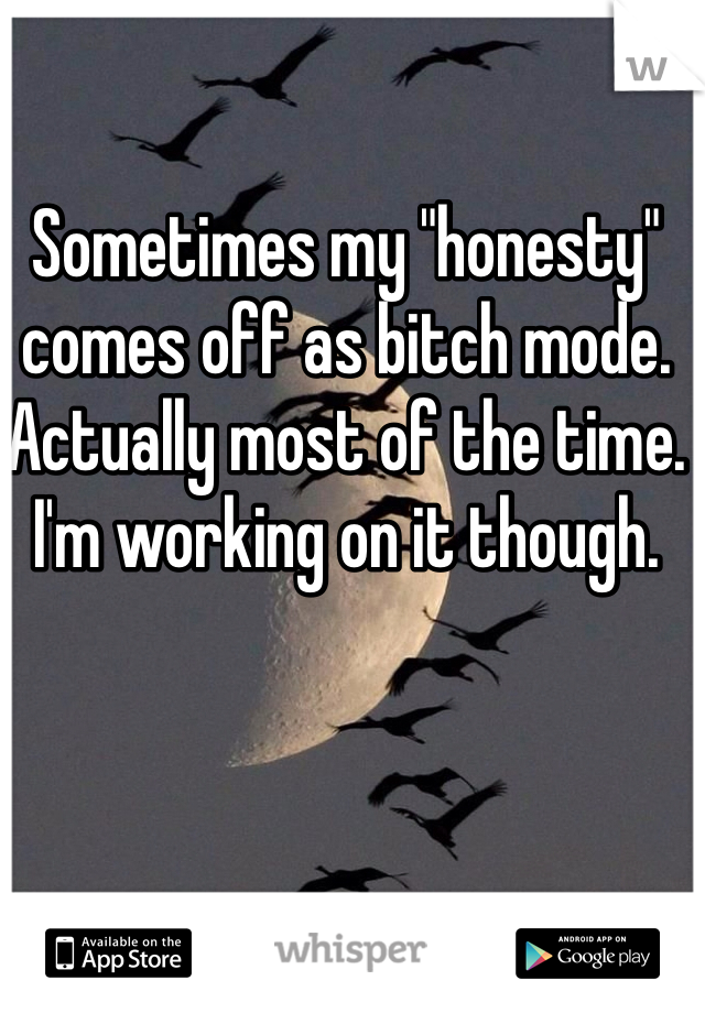 Sometimes my "honesty" comes off as bitch mode. Actually most of the time. I'm working on it though.
