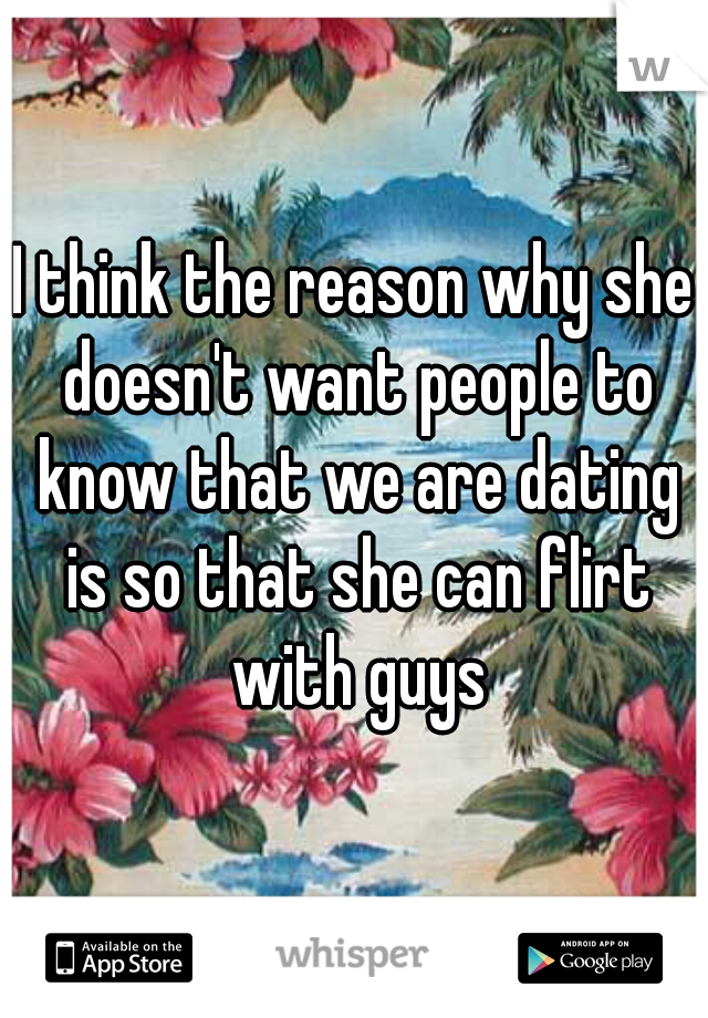I think the reason why she doesn't want people to know that we are dating is so that she can flirt with guys