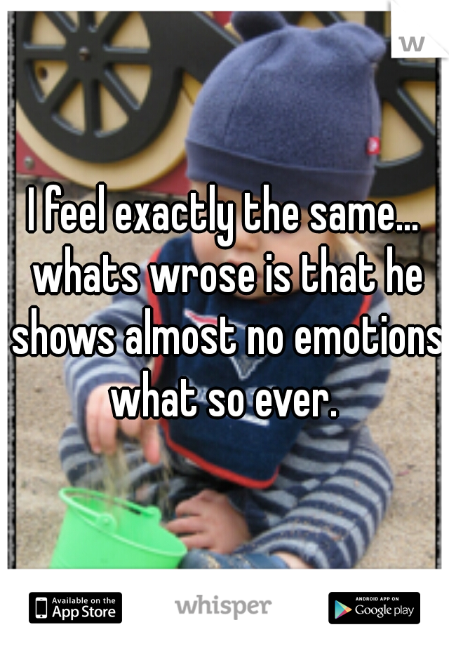 I feel exactly the same... whats wrose is that he shows almost no emotions what so ever. 