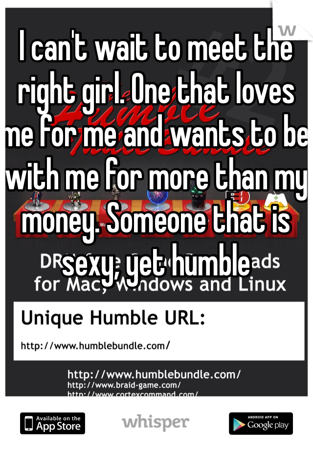 I can't wait to meet the right girl. One that loves me for me and wants to be with me for more than my money. Someone that is sexy, yet humble 