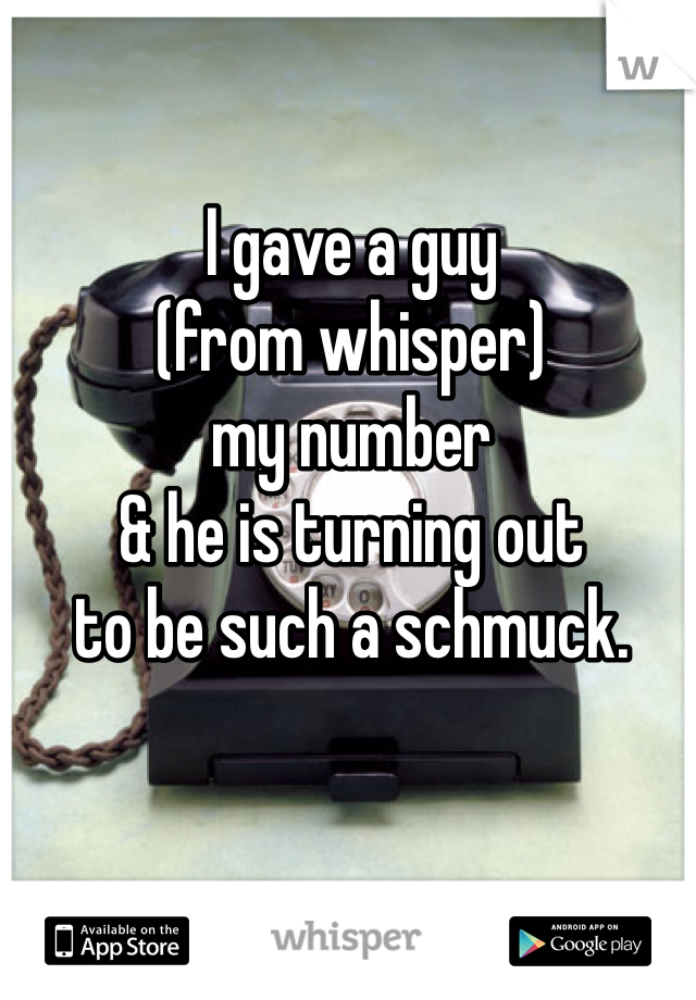 I gave a guy 
(from whisper) 
my number 
& he is turning out 
to be such a schmuck.