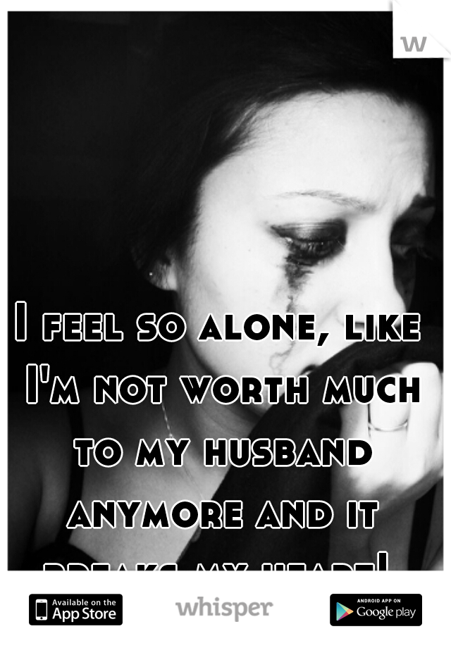 I feel so alone, like I'm not worth much to my husband anymore and it breaks my heart! 