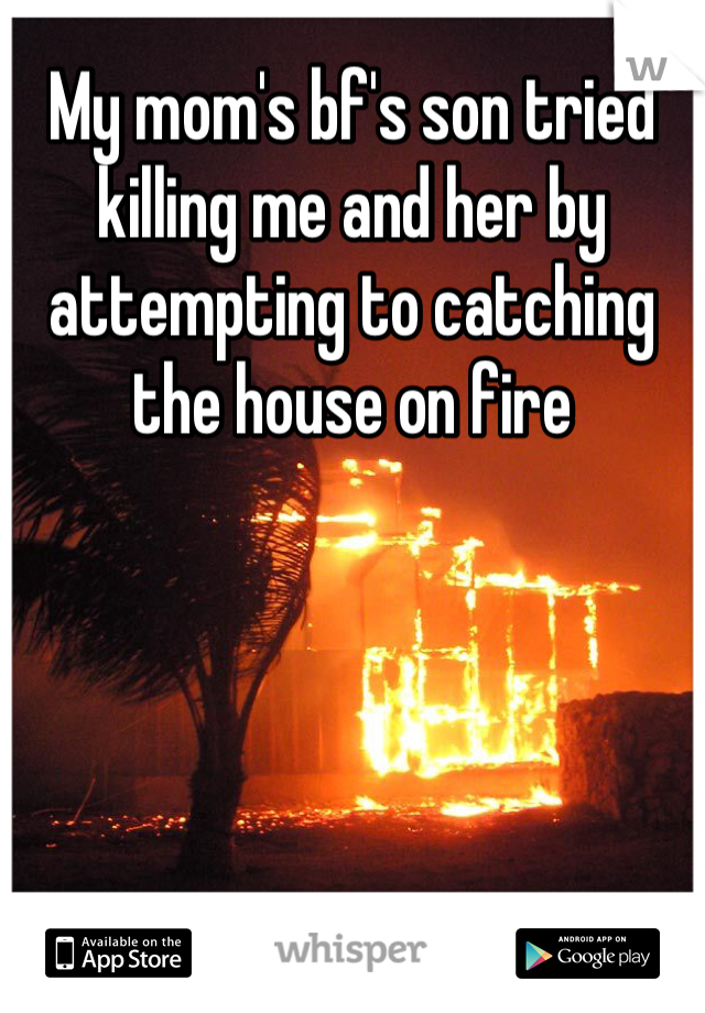 My mom's bf's son tried killing me and her by attempting to catching the house on fire