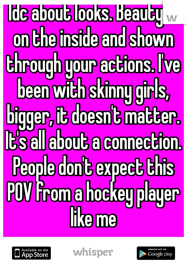 Idc about looks. Beauty is on the inside and shown through your actions. I've been with skinny girls, bigger, it doesn't matter. It's all about a connection. People don't expect this POV from a hockey player like me 
