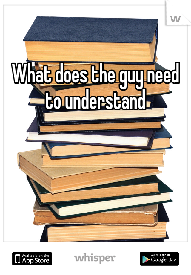 What does the guy need to understand 