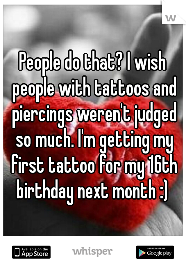 People do that? I wish people with tattoos and piercings weren't judged so much. I'm getting my first tattoo for my 16th birthday next month :) 
