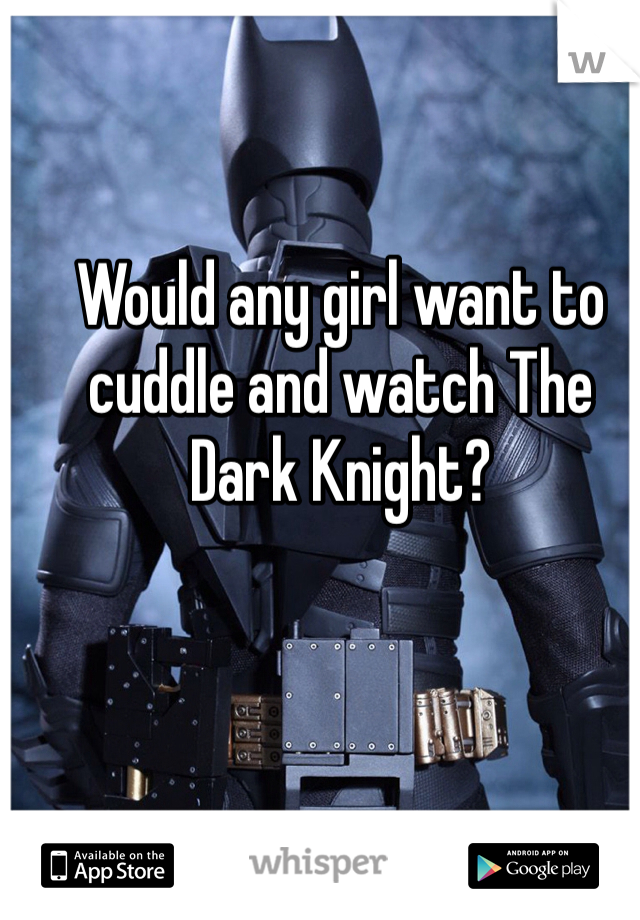 Would any girl want to cuddle and watch The Dark Knight?