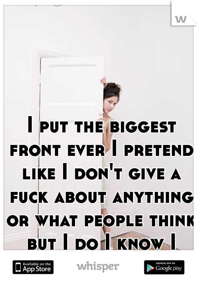 I put the biggest front ever I pretend like I don't give a fuck about anything or what people think but I do I know I shouldn't but I do 