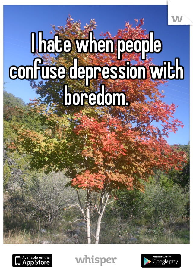 I hate when people confuse depression with boredom. 