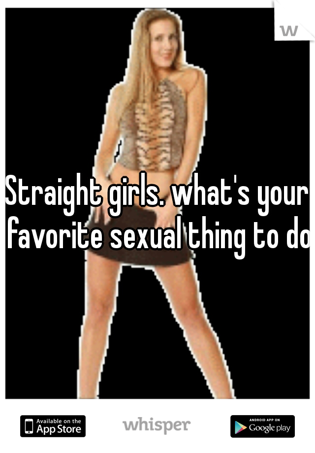 Straight girls. what's your favorite sexual thing to do?