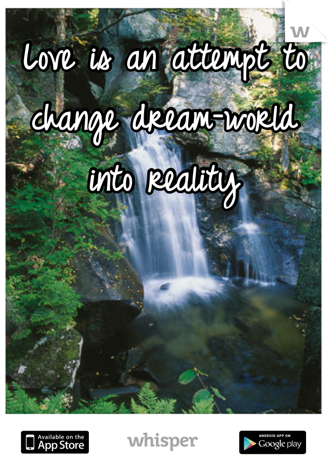 Love is an attempt to change dream-world into reality