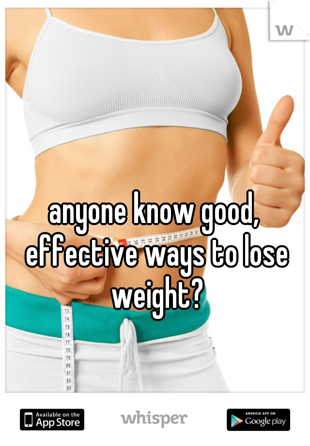 anyone know good, effective ways to lose weight?