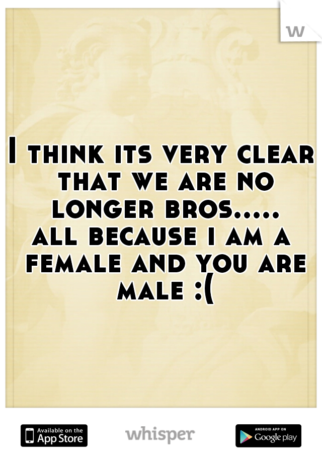 I think its very clear that we are no longer bros.....

all because i am a female and you are male :(