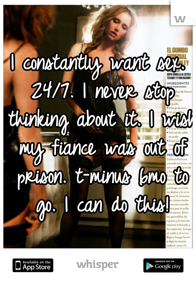 I constantly want sex. 24/7. I never stop thinking about it. I wish my fiance was out of prison. t-minus 6mo to go. I can do this!