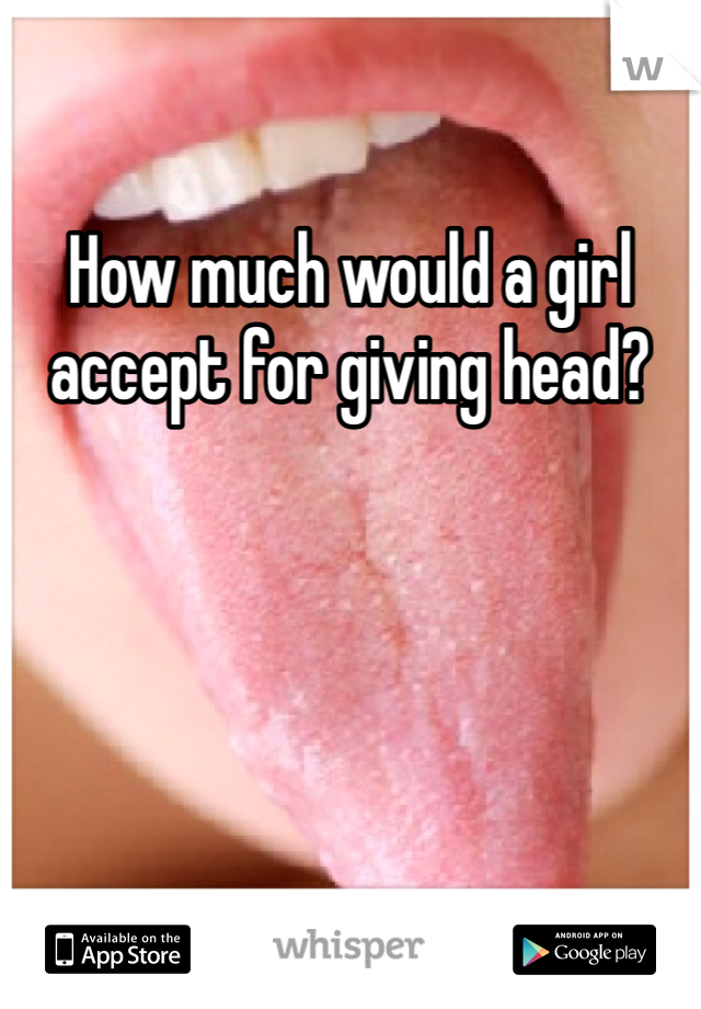 How much would a girl accept for giving head?