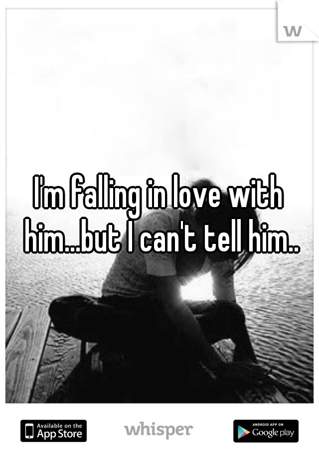I'm falling in love with him...but I can't tell him..