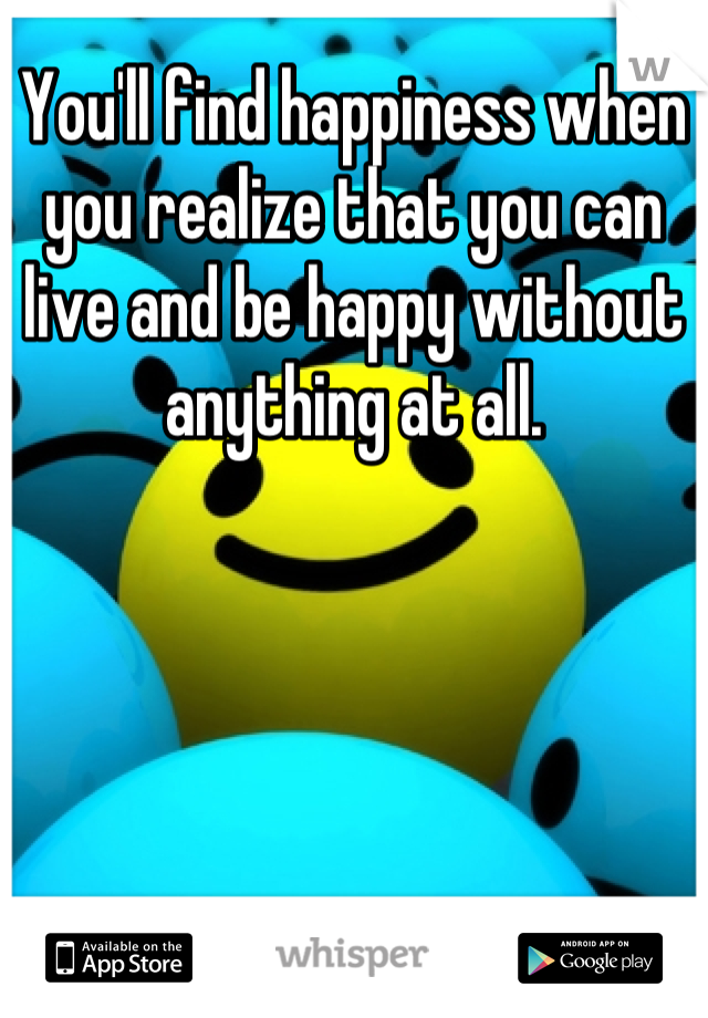 You'll find happiness when you realize that you can live and be happy without anything at all.