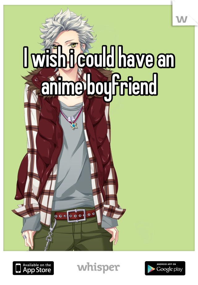 I wish i could have an anime boyfriend