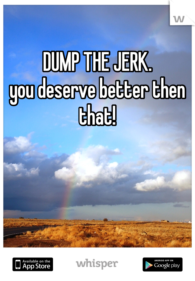 DUMP THE JERK. 
you deserve better then that!