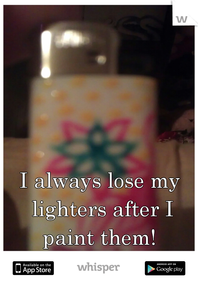 I always lose my lighters after I paint them! 