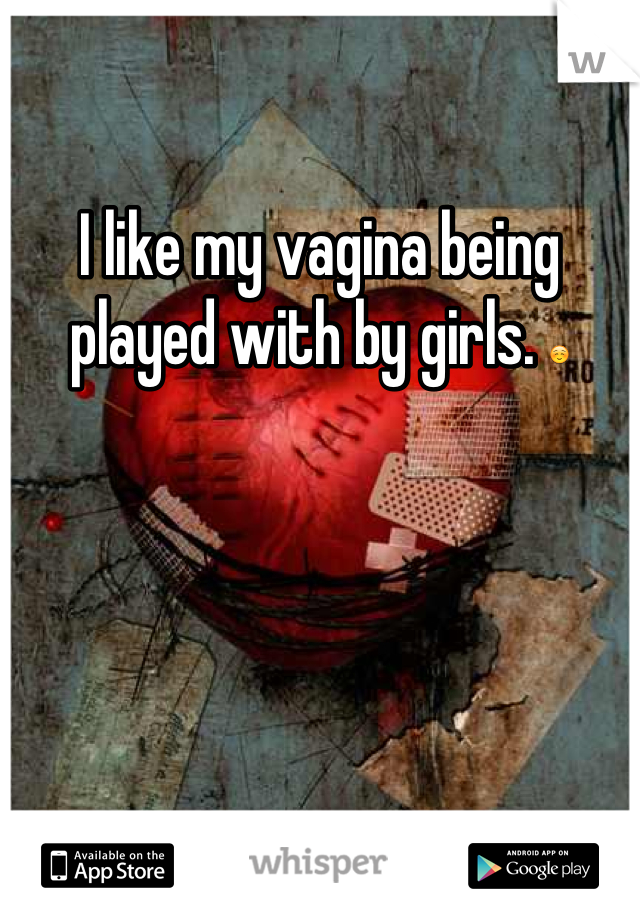 I like my vagina being played with by girls. ☺