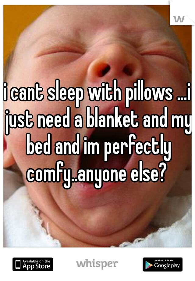 i cant sleep with pillows ...i just need a blanket and my bed and im perfectly comfy..anyone else? 