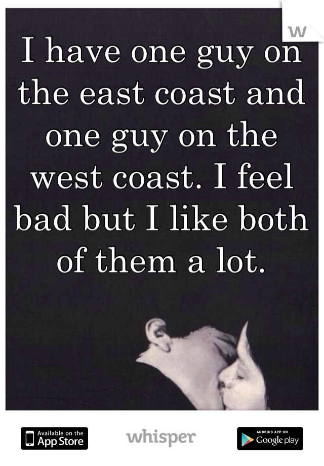 I have one guy on the east coast and one guy on the west coast. I feel bad but I like both of them a lot.