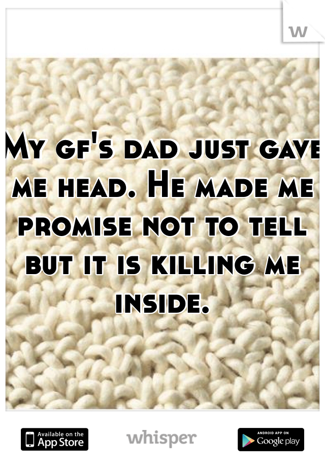 My gf's dad just gave me head. He made me promise not to tell but it is killing me inside. 