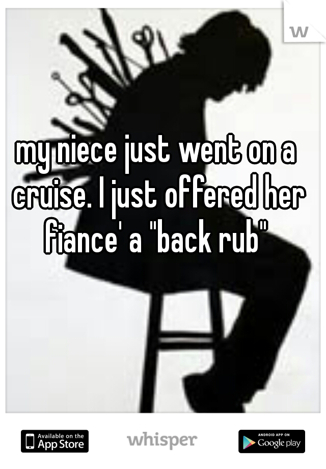 my niece just went on a cruise. I just offered her fiance' a "back rub" 