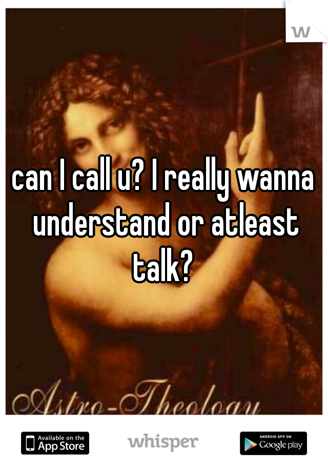 can I call u? I really wanna understand or atleast talk? 