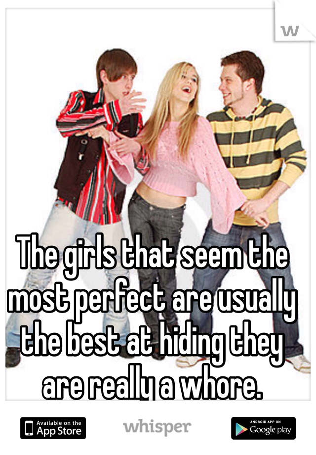 The girls that seem the most perfect are usually the best at hiding they are really a whore.