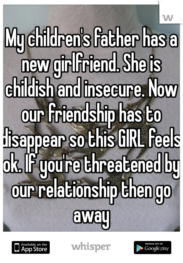 My children's father has a new girlfriend. She is childish and insecure. Now our friendship has to disappear so this GIRL feels ok. If you're threatened by our relationship then go away 
