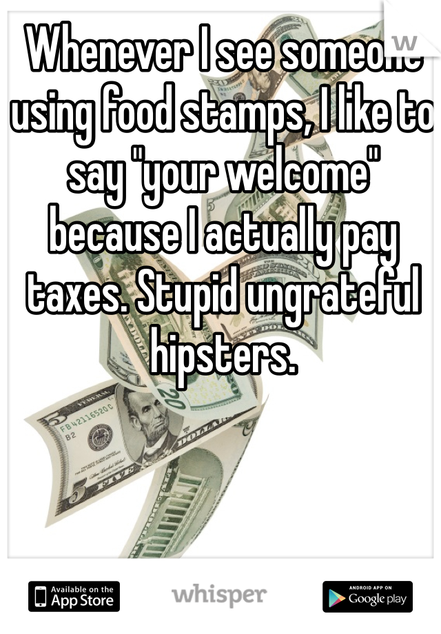 Whenever I see someone using food stamps, I like to say "your welcome" because I actually pay taxes. Stupid ungrateful hipsters.