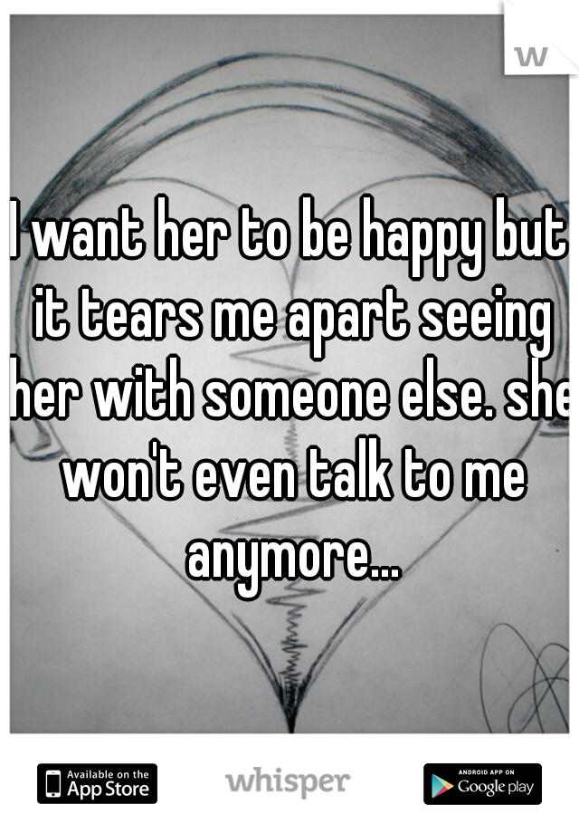 I want her to be happy but it tears me apart seeing her with someone else. she won't even talk to me anymore...