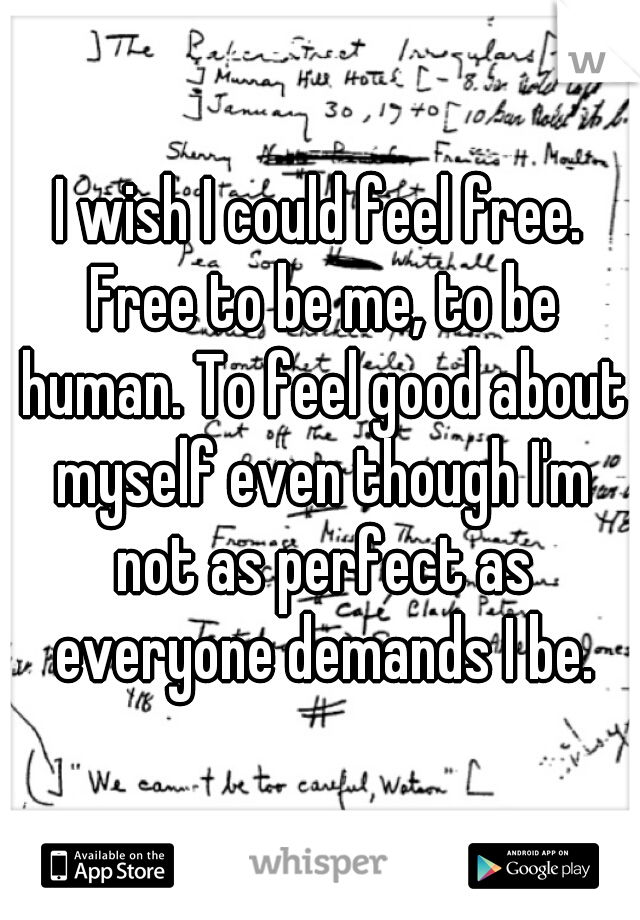 I wish I could feel free. Free to be me, to be human. To feel good about myself even though I'm not as perfect as everyone demands I be.