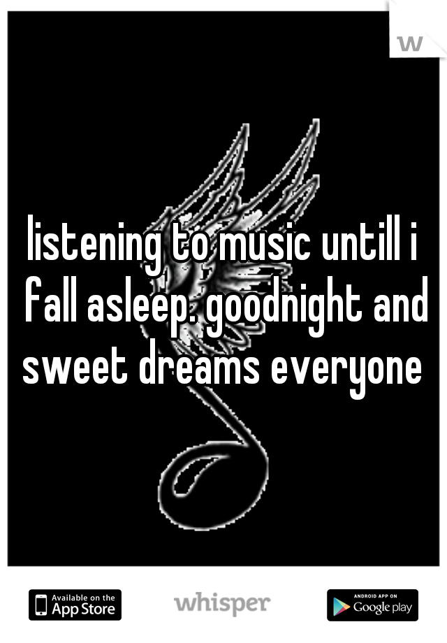 listening to music untill i fall asleep. goodnight and sweet dreams everyone 