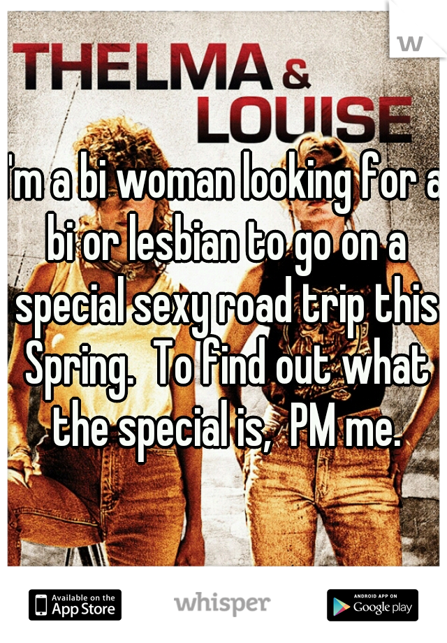 I'm a bi woman looking for a bi or lesbian to go on a special sexy road trip this Spring.  To find out what the special is,  PM me.