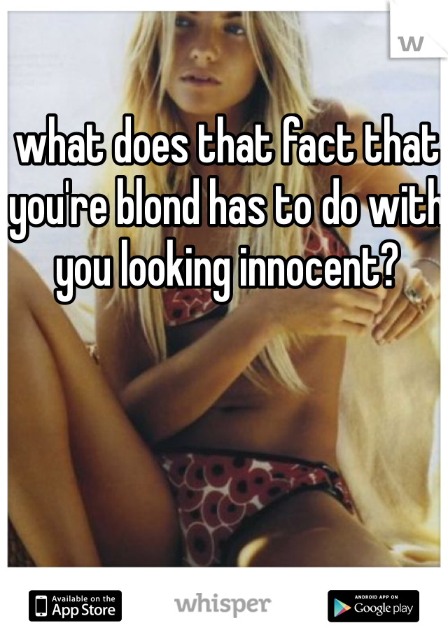 what does that fact that you're blond has to do with you looking innocent? 